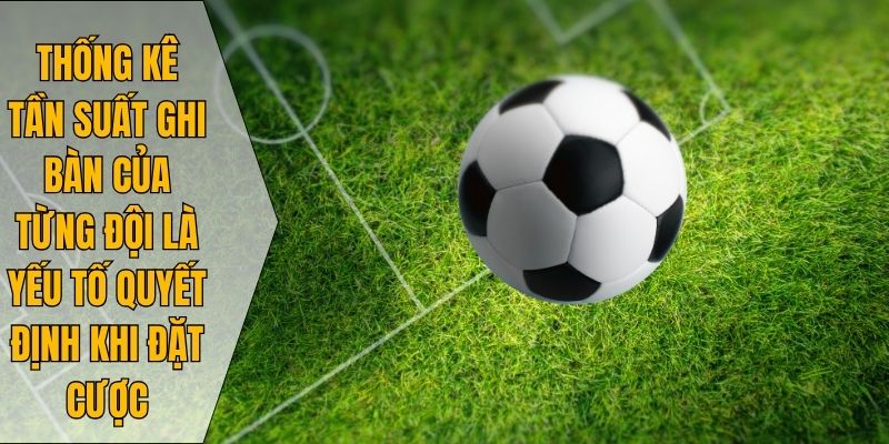 Thống kê tần suất ghi bàn của từng đội là yếu tố quyết định khi đặt cược