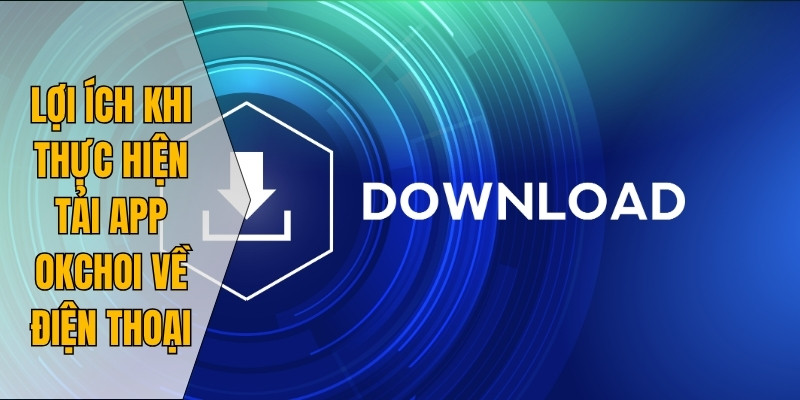 Lợi ích khi thực hiện tải app Okchoi về điện thoại